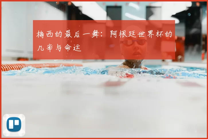 梅西的最后一舞：阿根廷世界杯的几率与命运