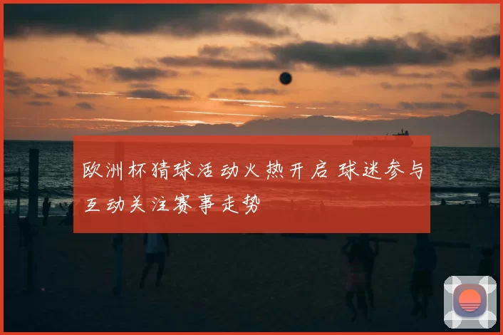 欧洲杯猜球活动火热开启 球迷参与互动关注赛事走势