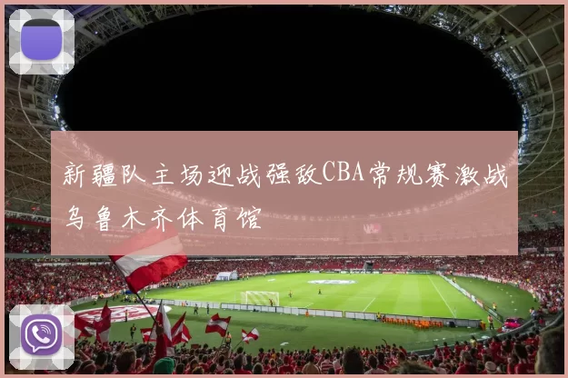 新疆队主场迎战强敌CBA常规赛激战乌鲁木齐体育馆