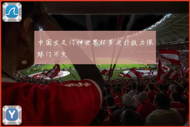 中国女足门神世界杯多次扑救力保球门不失