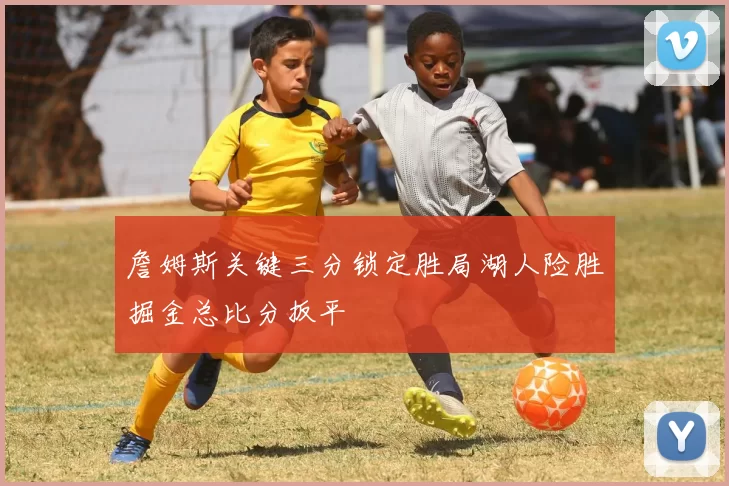 詹姆斯关键三分锁定胜局湖人险胜掘金总比分扳平