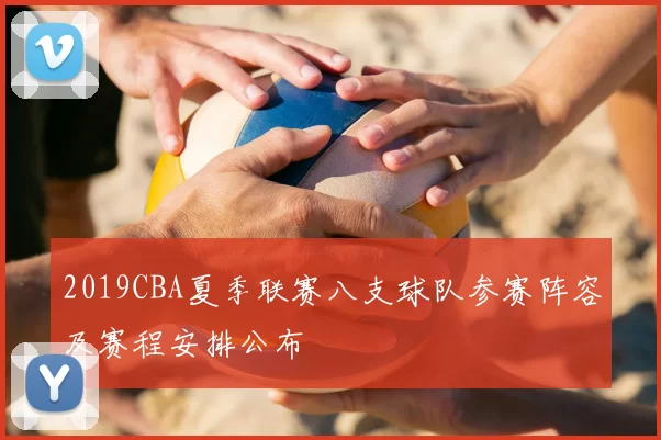 2019CBA夏季联赛八支球队参赛阵容及赛程安排公布