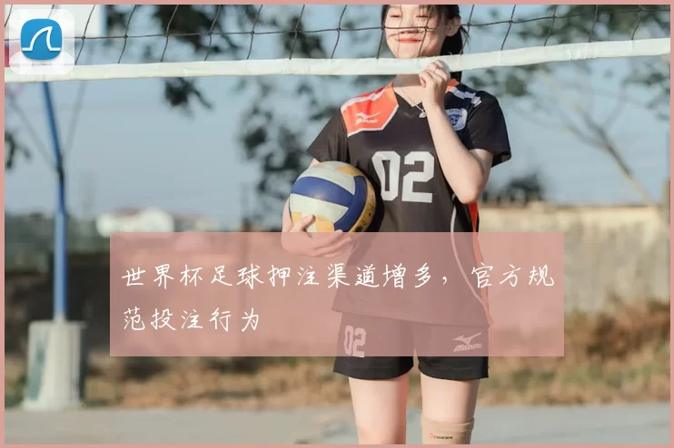 世界杯足球押注渠道增多，官方规范投注行为