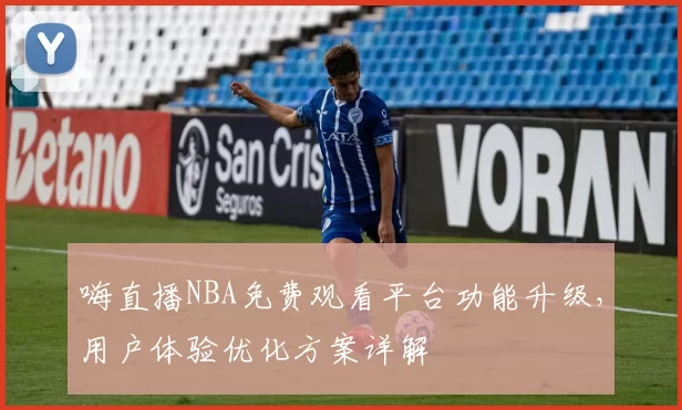 嗨直播NBA免费观看平台功能升级,用户体验优化方案详解