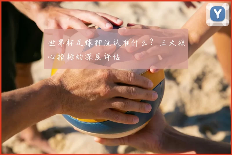 世界杯足球押注认准什么?三大核心指标的深度评估