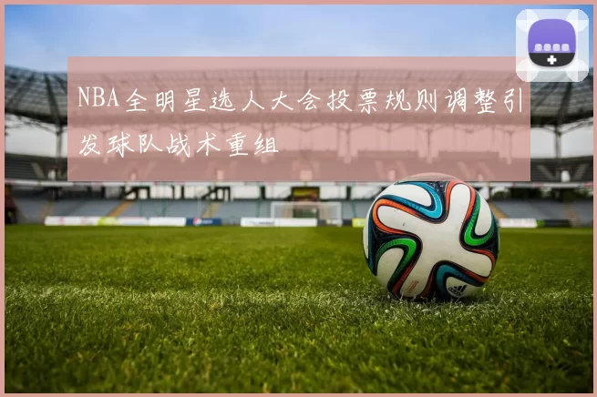NBA全明星选人大会投票规则调整引发球队战术重组