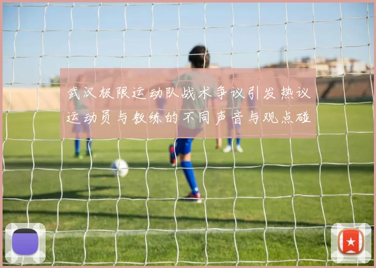武汉极限运动队战术争议引发热议运动员与教练的不同声音与观点碰撞