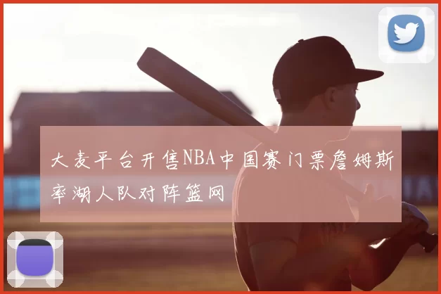 大麦平台开售NBA中国赛门票詹姆斯率湖人队对阵篮网