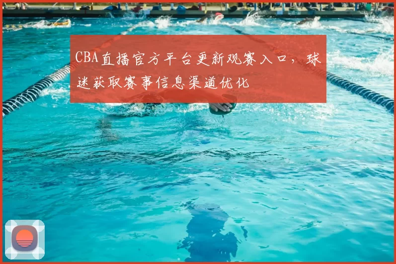 CBA直播官方平台更新观赛入口,球迷获取赛事信息渠道优化