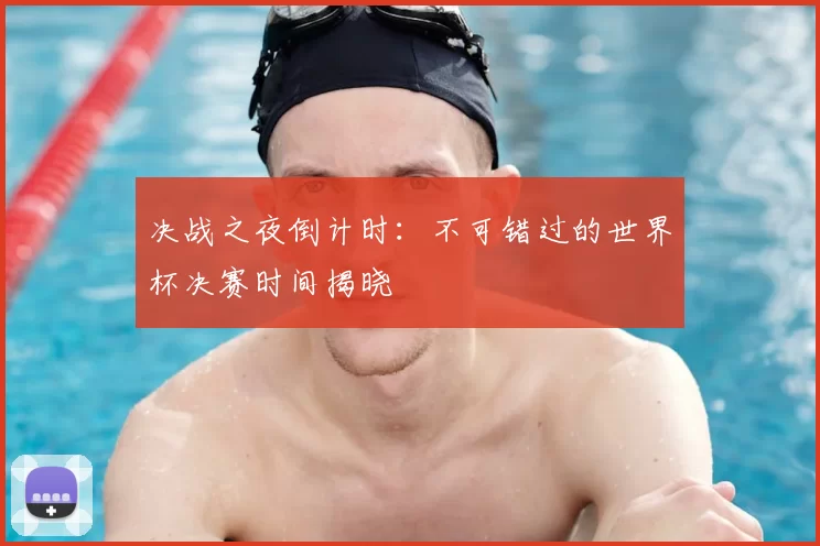 决战之夜倒计时：不可错过的世界杯决赛时间揭晓