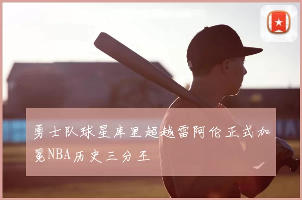 勇士队球星库里超越雷阿伦正式加冕NBA历史三分王