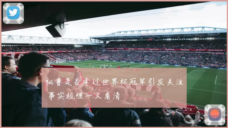 秘鲁是否拿过世界杯冠军引发关注 事实梳理一文看清