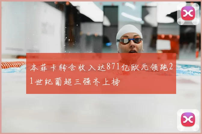 本菲卡转会收入达871亿欧元领跑21世纪葡超三强齐上榜