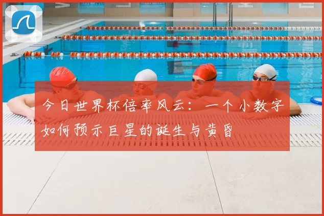 今日世界杯倍率风云:一个小数字如何预示巨星的诞生与黄昏
