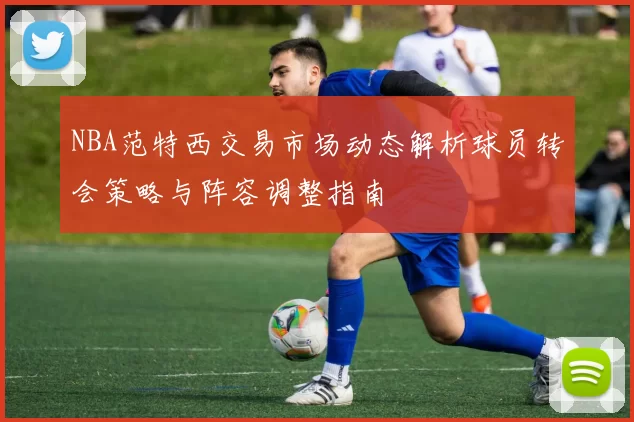 NBA范特西交易市场动态解析球员转会策略与阵容调整指南