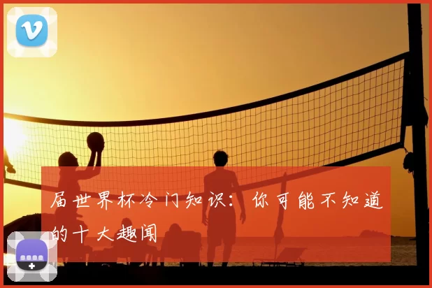 届世界杯冷门知识：你可能不知道的十大趣闻