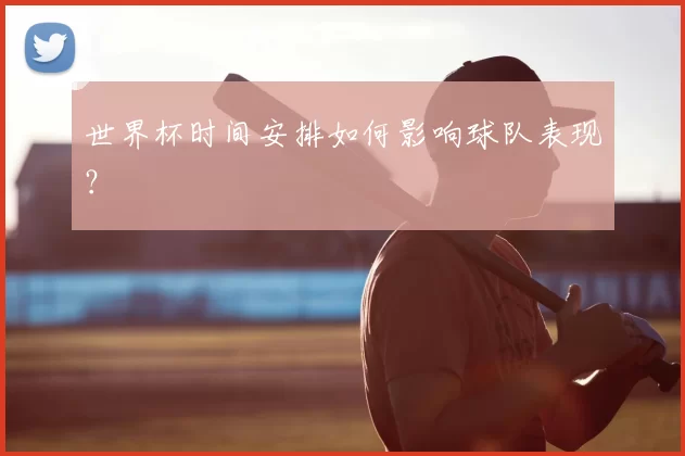 世界杯时间安排如何影响球队表现？