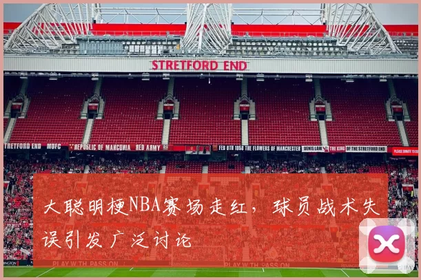 大聪明梗NBA赛场走红，球员战术失误引发广泛讨论