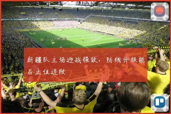 新疆队主场迎战强敌，防线升级能否止住连败