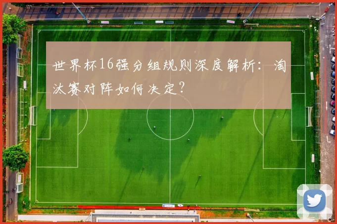 世界杯16强分组规则深度解析:淘汰赛对阵如何决定?