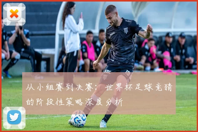 从小组赛到决赛：世界杯足球竞猜的阶段性策略深度分析