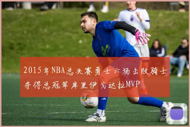 2015年NBA总决赛勇士六场击败骑士夺得总冠军库里伊戈达拉MVP