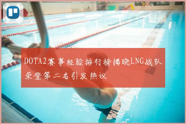 DOTA2赛事经验排行榜揭晓LNG战队荣登第二名引发热议