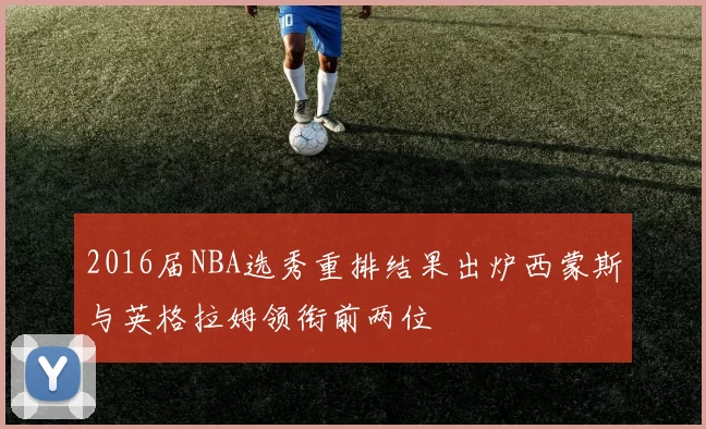 2016届NBA选秀重排结果出炉西蒙斯与英格拉姆领衔前两位