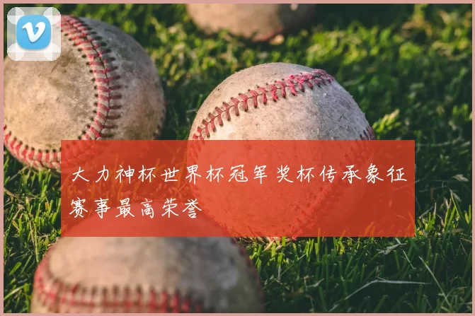 大力神杯世界杯冠军奖杯传承象征赛事最高荣誉