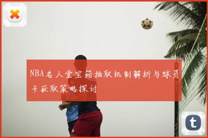 NBA名人堂宝箱抽取机制解析与球员卡获取策略探讨