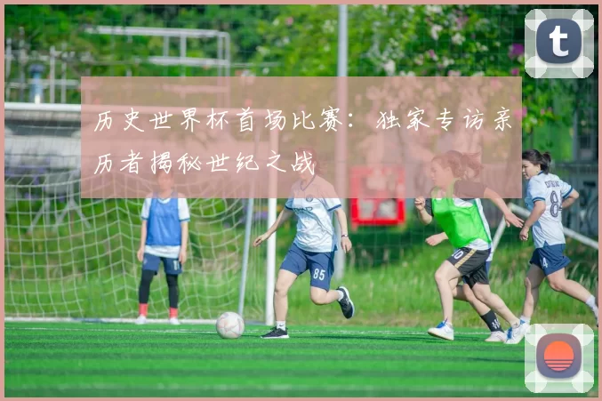 历史世界杯首场比赛:独家专访亲历者揭秘世纪之战