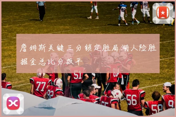 詹姆斯关键三分锁定胜局湖人险胜掘金总比分扳平