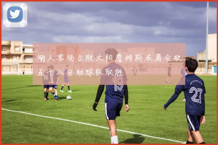 湖人客场击败太阳詹姆斯浓眉合砍五十八分助球队取胜