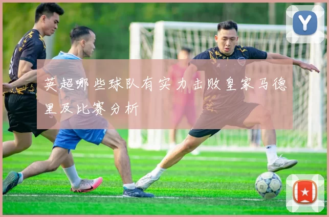 英超哪些球队有实力击败皇家马德里及比赛分析