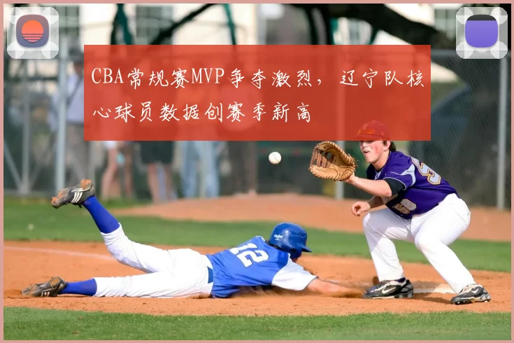 CBA常规赛MVP争夺激烈,辽宁队核心球员数据创赛季新高