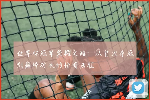 世界杯冠军荣耀之路：从首次夺冠到巅峰对决的传奇历程