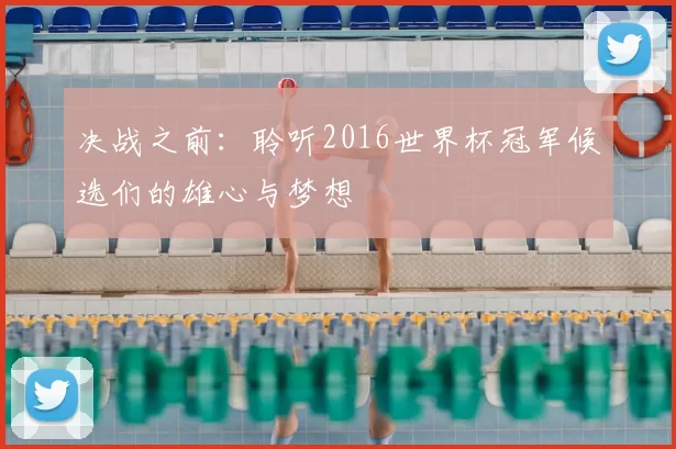 决战之前：聆听2016世界杯冠军候选们的雄心与梦想