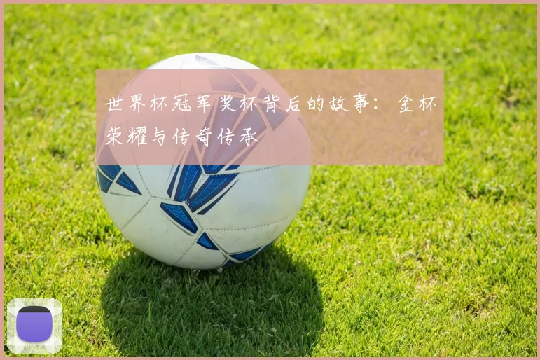 世界杯冠军奖杯背后的故事:金杯荣耀与传奇传承