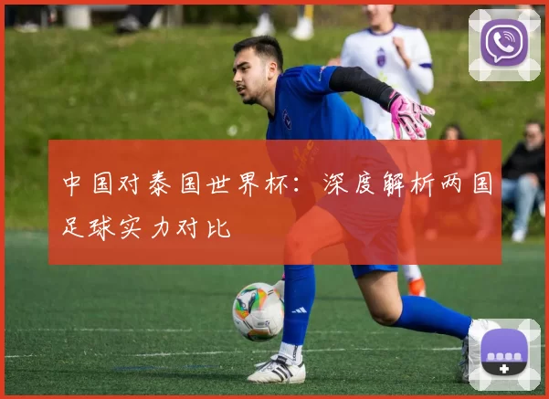 中国对泰国世界杯:深度解析两国足球实力对比