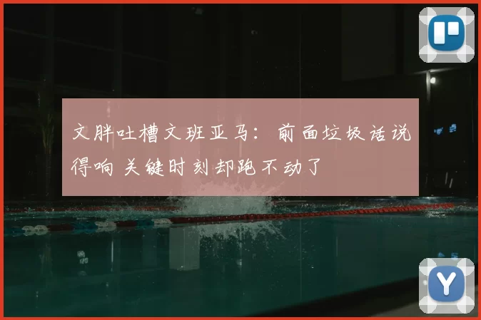 文胖吐槽文班亚马：前面垃圾话说得响 关键时刻却跑不动了