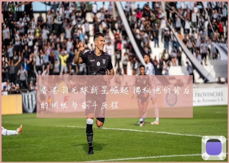 香港羽毛球新星崛起 揭秘他们背后的训练与奋斗历程