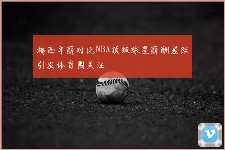 梅西年薪对比NBA顶级球星薪酬差距引发体育圈关注