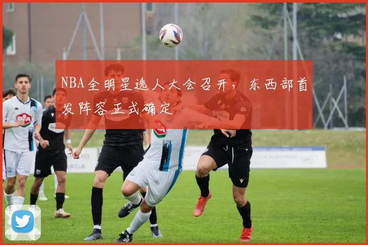 NBA全明星选人大会召开,东西部首发阵容正式确定