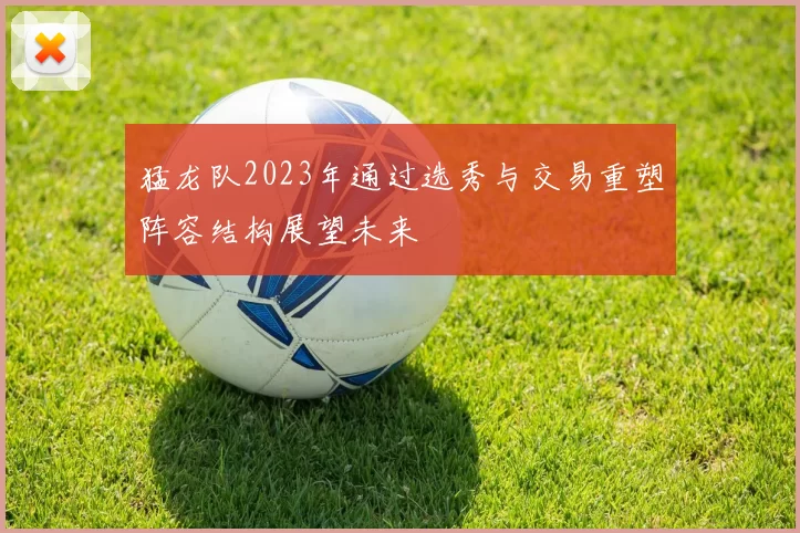 猛龙队2023年通过选秀与交易重塑阵容结构展望未来