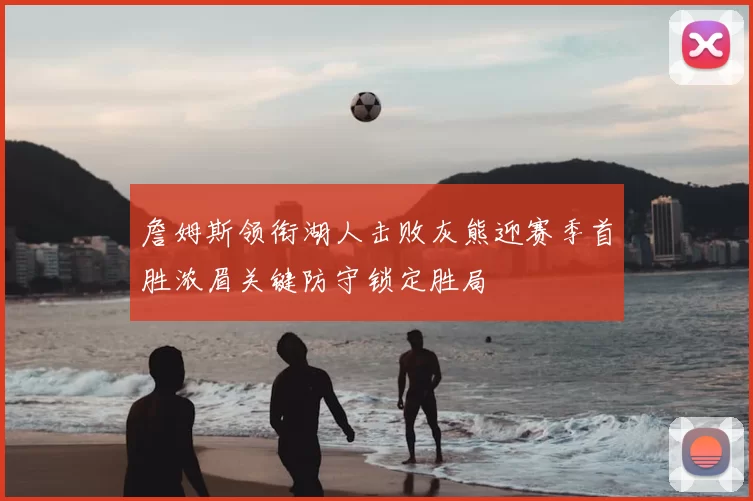 詹姆斯领衔湖人击败灰熊迎赛季首胜浓眉关键防守锁定胜局