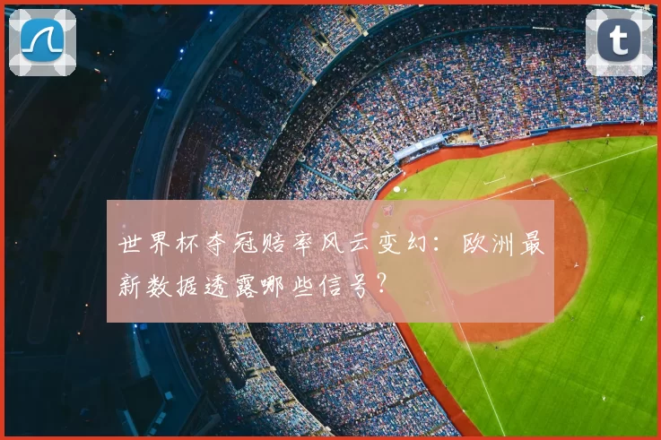世界杯夺冠赔率风云变幻:欧洲最新数据透露哪些信号?