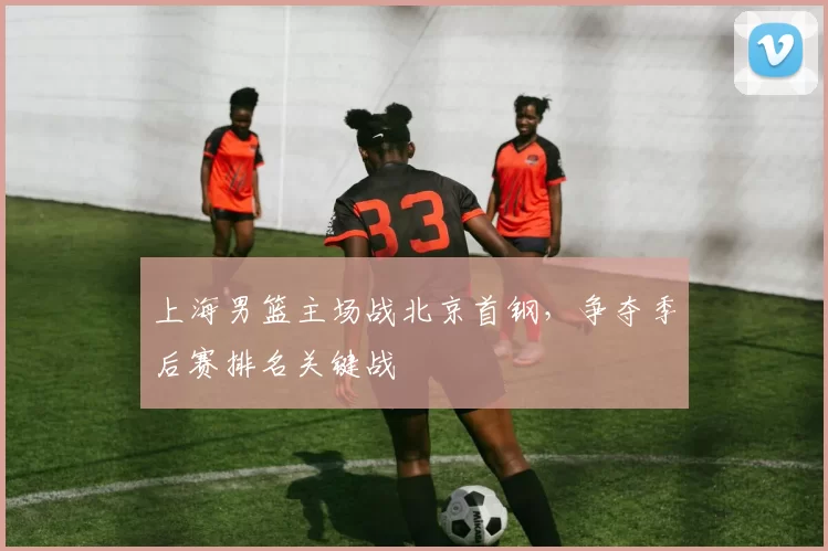 上海男篮主场战北京首钢,争夺季后赛排名关键战