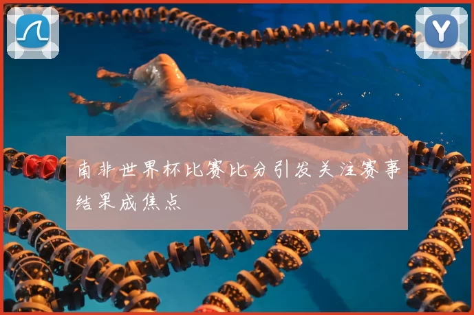 南非世界杯比赛比分引发关注赛事结果成焦点