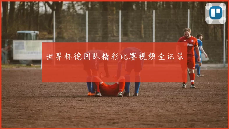 世界杯德国队精彩比赛视频全记录