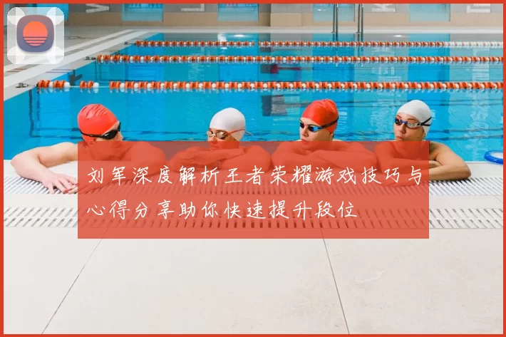 刘军深度解析王者荣耀游戏技巧与心得分享助你快速提升段位